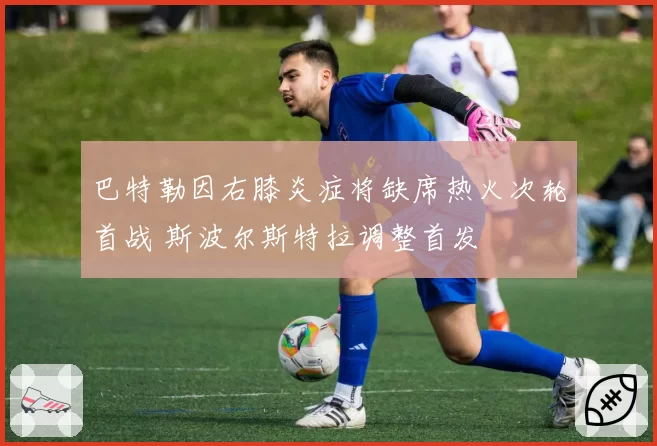 巴特勒因右膝炎症将缺席热火次轮首战 斯波尔斯特拉调整首发