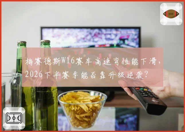 梅赛德斯W16赛车高速弯性能下滑，2026下半赛季能否靠升级逆袭？
