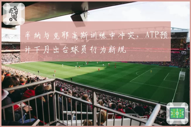 辛纳与克耶高斯训练中冲突，ATP预计下月出台球员行为新规