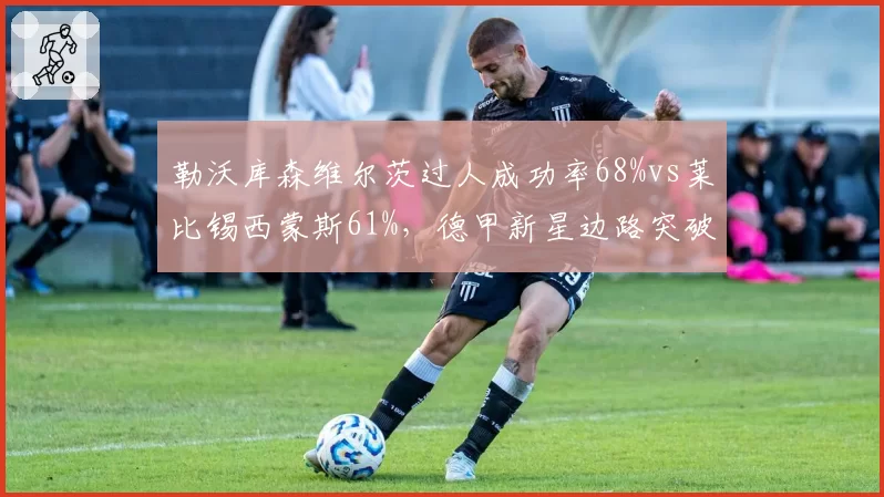 勒沃库森维尔茨过人成功率68%vs莱比锡西蒙斯61%,德甲新星边路突破较量