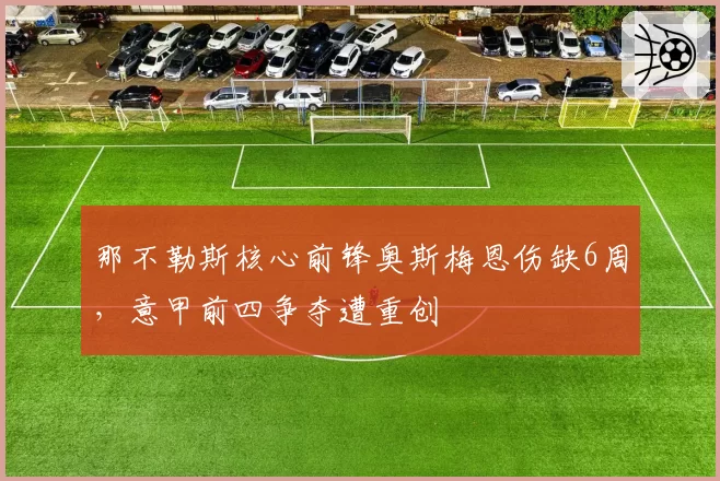 那不勒斯核心前锋奥斯梅恩伤缺6周，意甲前四争夺遭重创