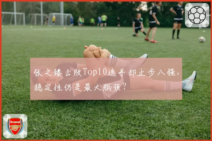 张之臻击败Top10选手却止步八强,稳定性仍是最大瓶颈?